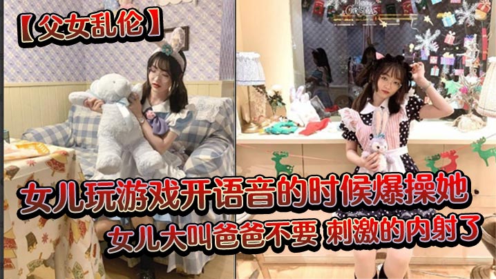 父女乱伦女儿玩游戏开语音的时候爆操她女儿大叫爸爸不要刺激的内射了