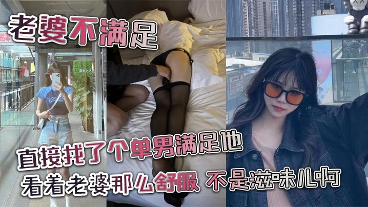 老婆不满足直接找了个单男满足他看着老婆那么舒服不是滋味儿啊