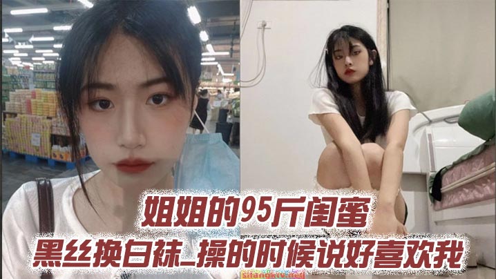 姐姐的95斤闺蜜_黑丝换白袜_操的时候说好喜欢我