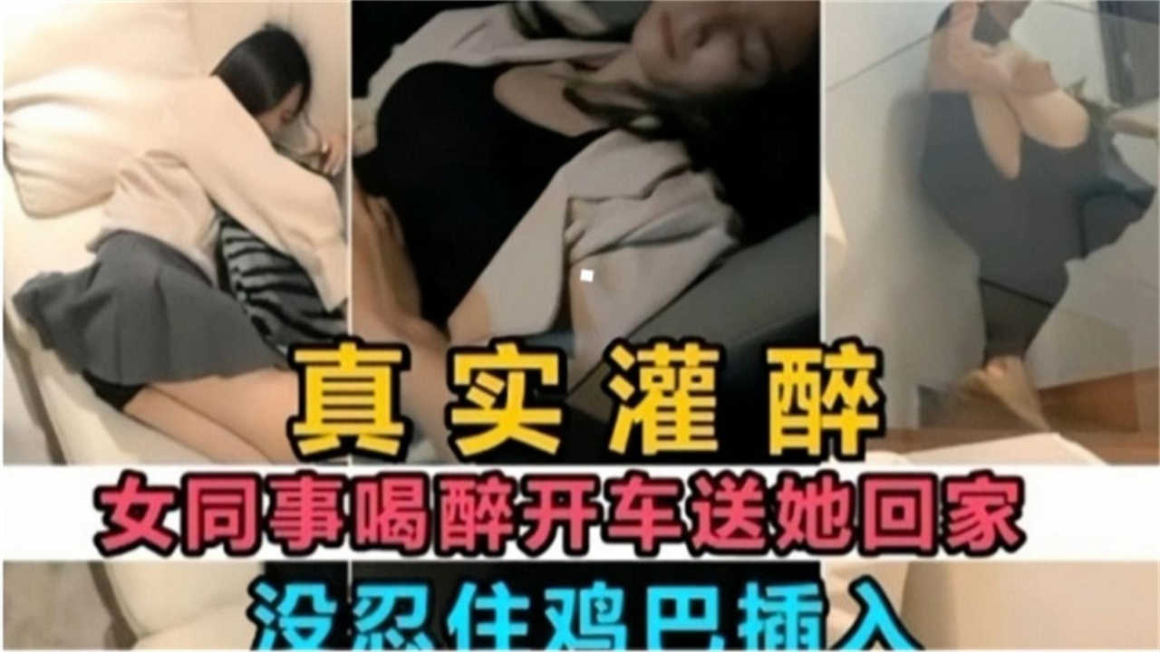 【真实灌醉】女同事喝醉开车送她回家没忍住鸡巴插入