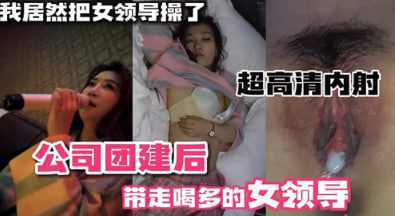 公司团建后带走喝多的女领导直接把她操了