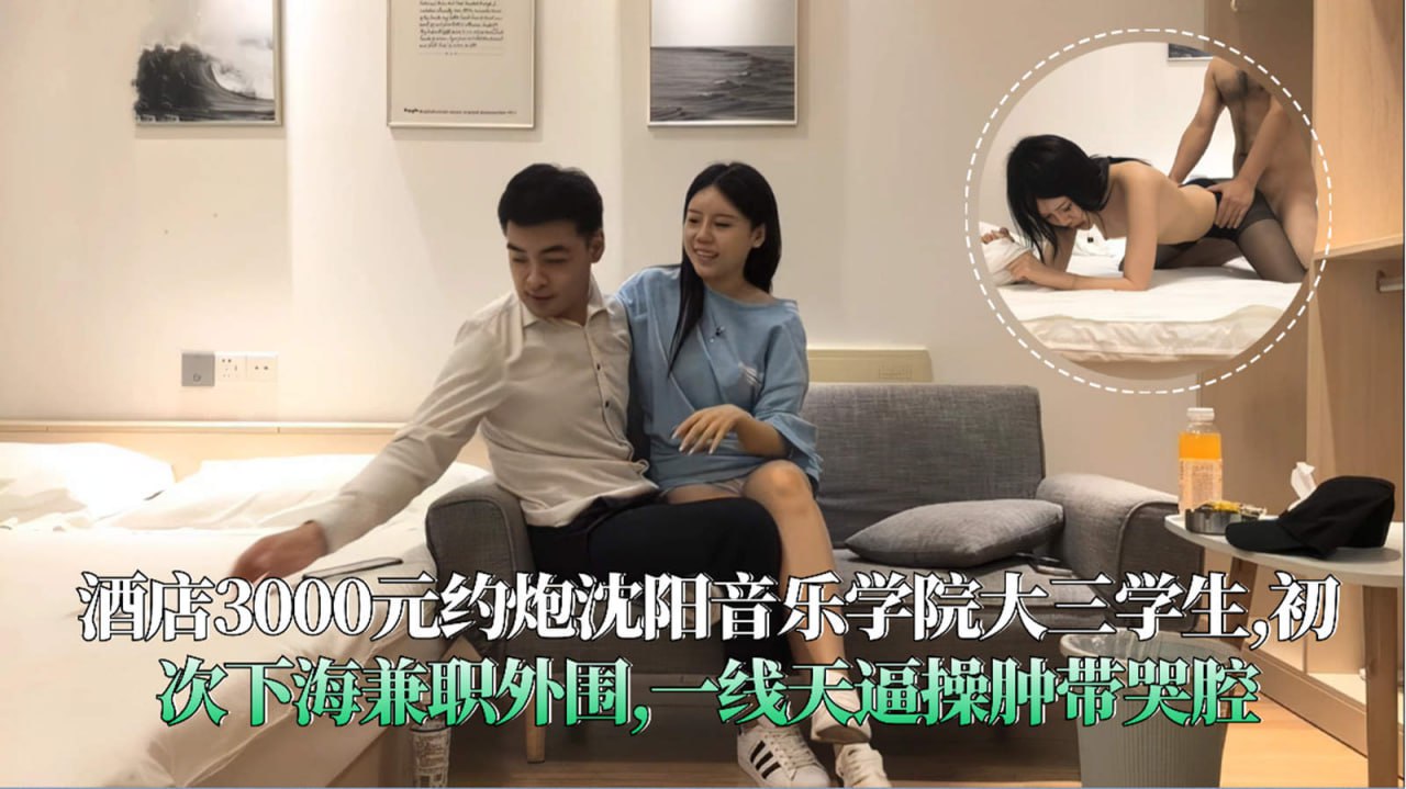 酒店3000元约炮沈阳音乐学院大三学生 初次下海兼职外围一线天逼操肿带哭腔