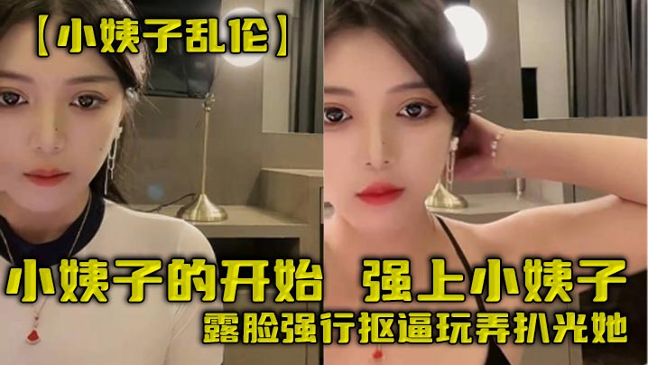 【小姨子乱伦】小姨子的开始，强上小姨子，露脸强行抠逼玩弄扒光她