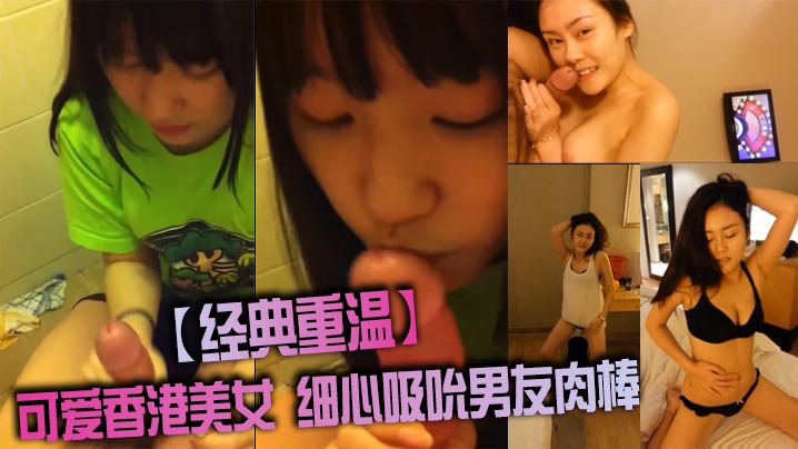 【经典重温】可爱香港美女 细心吸吮男友肉棒