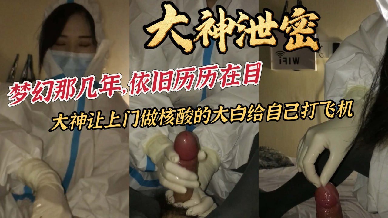 大神泄密梦幻那几年依旧历历在目大神让上门做核酸的大白给自己打飞机