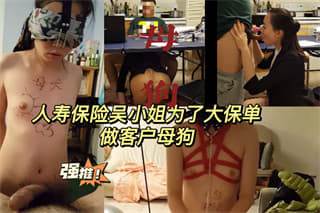 人寿保险吴小姐为了签下大保单甘愿做客户母狗