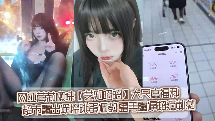 推特网红萝莉嫩妹【艺知昭昭】大尺度福利_超市露出遥控跳蛋调教_露毛露逼超级刺激