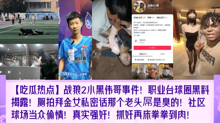 吃瓜热点战狼2小黑伟哥事件职业台球圈黑料揭露厕拍拜金女私密话那个老头屌是臭的社区球场当众偷情真实强奸抓奸再床拳拳到肉