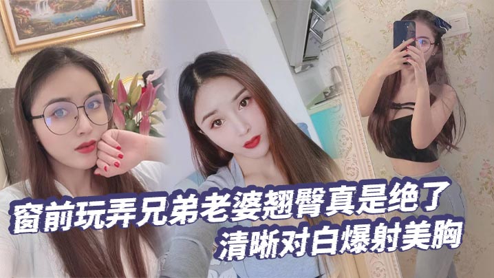 【绿帽奴】窗前玩弄兄弟老婆翘臀真是绝了清晰对白爆射美胸每次加速她下面都会夹的很紧给她老公打电话的时候就夹的更紧了